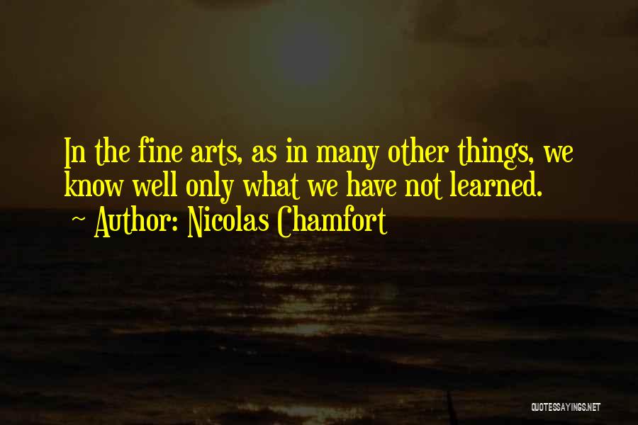 Nicolas Chamfort Quotes: In The Fine Arts, As In Many Other Things, We Know Well Only What We Have Not Learned.