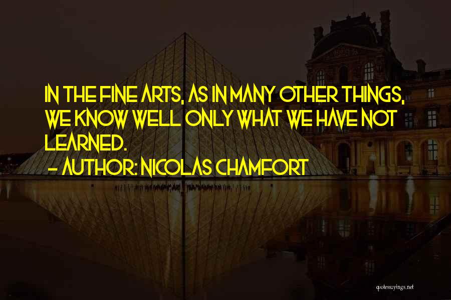 Nicolas Chamfort Quotes: In The Fine Arts, As In Many Other Things, We Know Well Only What We Have Not Learned.