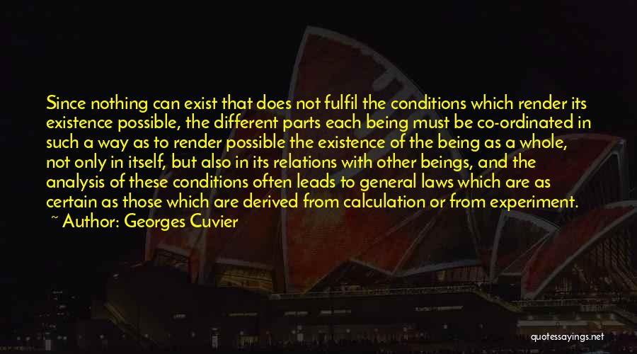 Georges Cuvier Quotes: Since Nothing Can Exist That Does Not Fulfil The Conditions Which Render Its Existence Possible, The Different Parts Each Being