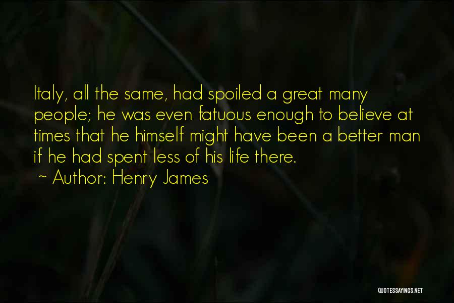 Henry James Quotes: Italy, All The Same, Had Spoiled A Great Many People; He Was Even Fatuous Enough To Believe At Times That