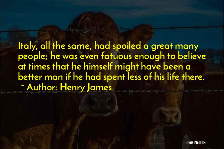 Henry James Quotes: Italy, All The Same, Had Spoiled A Great Many People; He Was Even Fatuous Enough To Believe At Times That