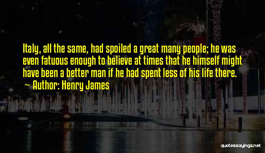 Henry James Quotes: Italy, All The Same, Had Spoiled A Great Many People; He Was Even Fatuous Enough To Believe At Times That