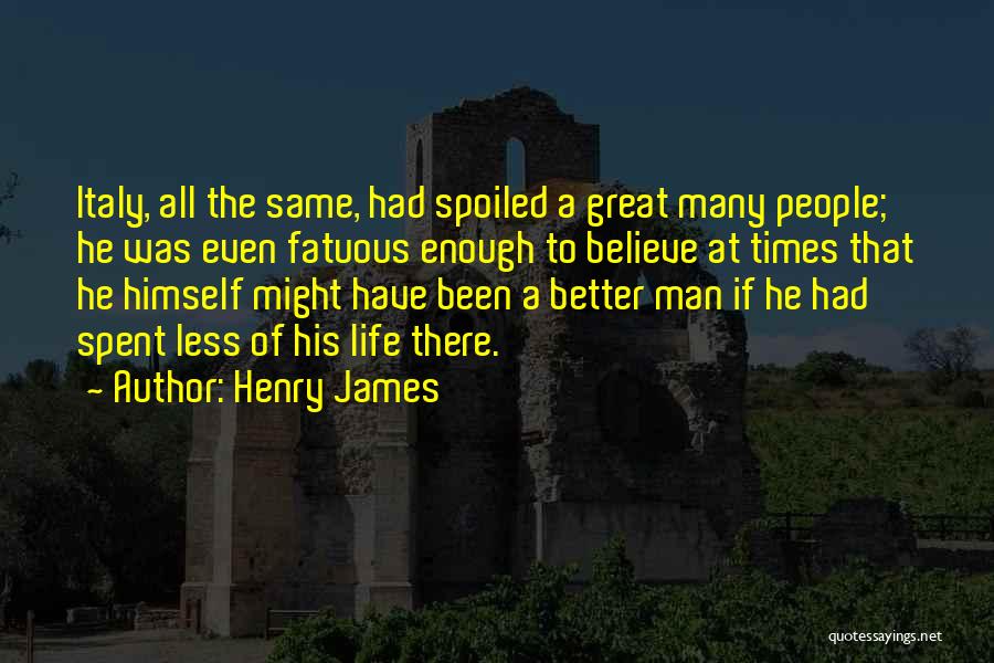 Henry James Quotes: Italy, All The Same, Had Spoiled A Great Many People; He Was Even Fatuous Enough To Believe At Times That