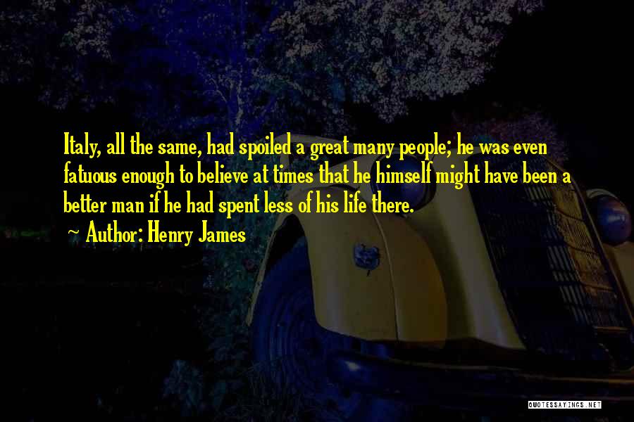 Henry James Quotes: Italy, All The Same, Had Spoiled A Great Many People; He Was Even Fatuous Enough To Believe At Times That