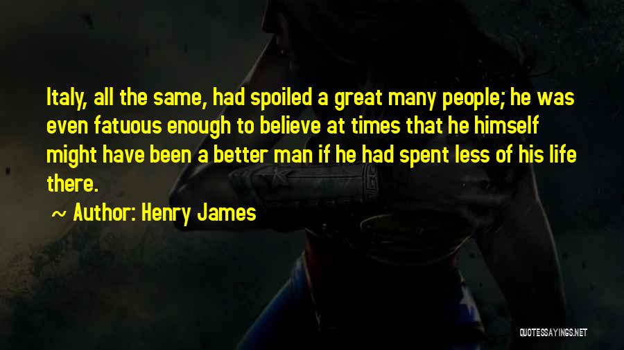 Henry James Quotes: Italy, All The Same, Had Spoiled A Great Many People; He Was Even Fatuous Enough To Believe At Times That