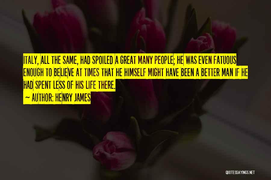 Henry James Quotes: Italy, All The Same, Had Spoiled A Great Many People; He Was Even Fatuous Enough To Believe At Times That