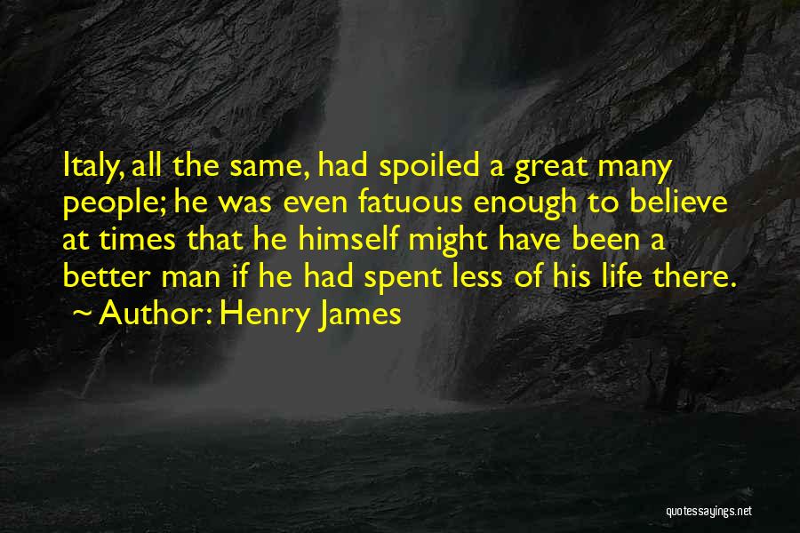 Henry James Quotes: Italy, All The Same, Had Spoiled A Great Many People; He Was Even Fatuous Enough To Believe At Times That