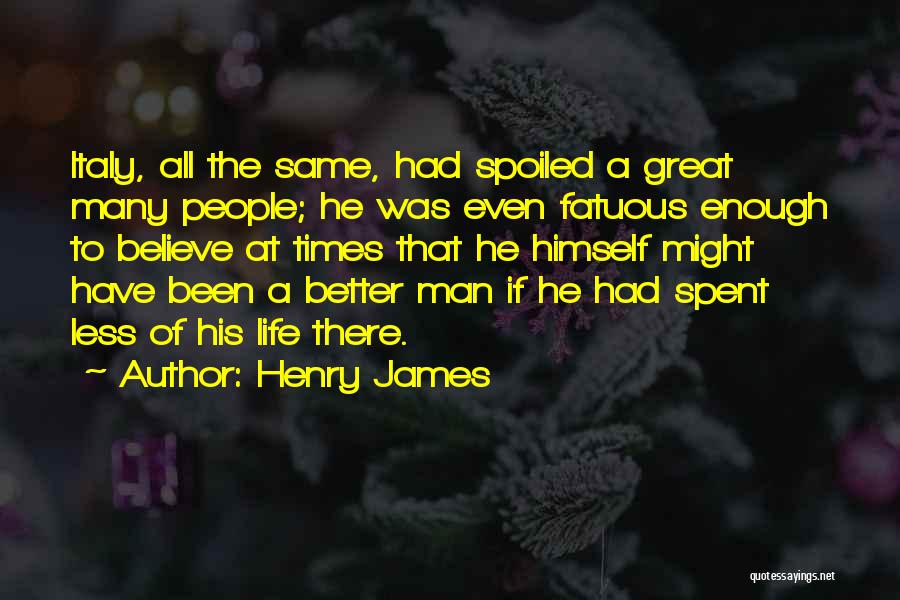Henry James Quotes: Italy, All The Same, Had Spoiled A Great Many People; He Was Even Fatuous Enough To Believe At Times That