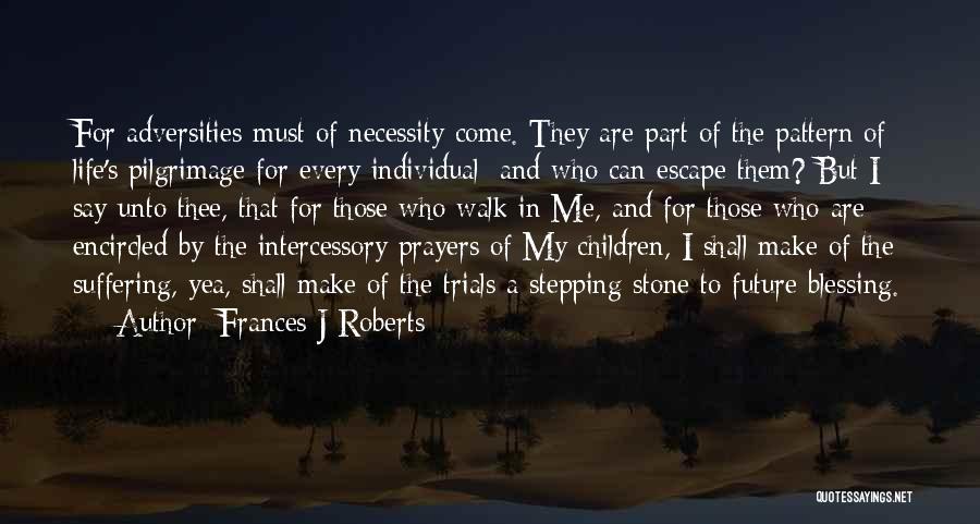 Frances J Roberts Quotes: For Adversities Must Of Necessity Come. They Are Part Of The Pattern Of Life's Pilgrimage For Every Individual; And Who