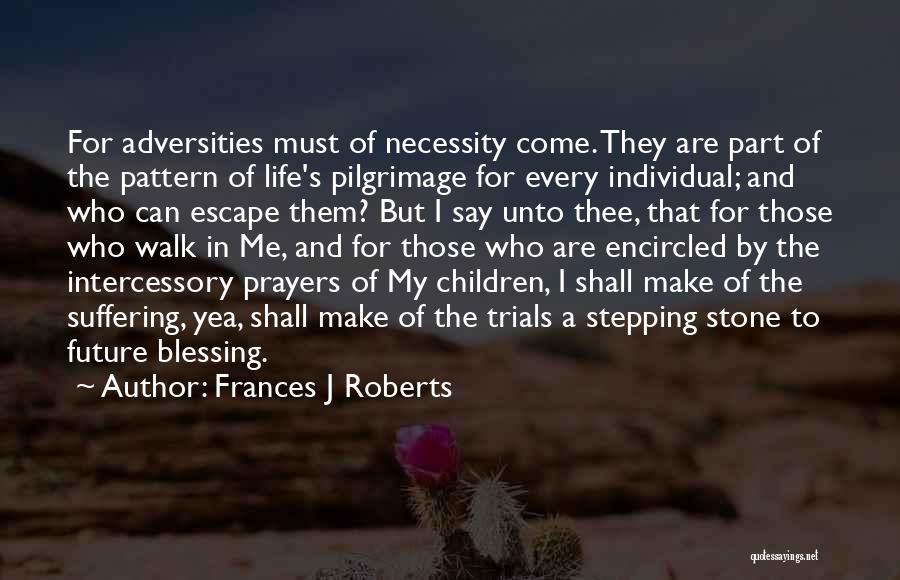 Frances J Roberts Quotes: For Adversities Must Of Necessity Come. They Are Part Of The Pattern Of Life's Pilgrimage For Every Individual; And Who