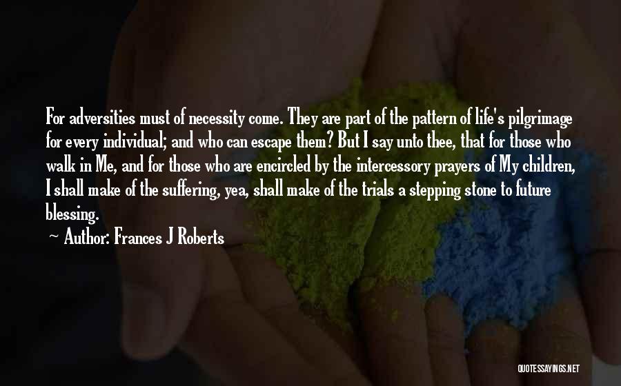 Frances J Roberts Quotes: For Adversities Must Of Necessity Come. They Are Part Of The Pattern Of Life's Pilgrimage For Every Individual; And Who