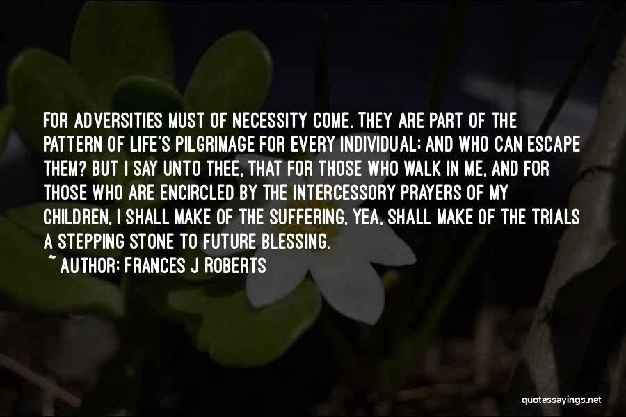 Frances J Roberts Quotes: For Adversities Must Of Necessity Come. They Are Part Of The Pattern Of Life's Pilgrimage For Every Individual; And Who