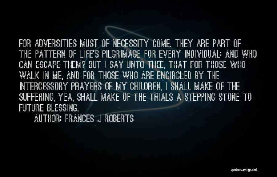 Frances J Roberts Quotes: For Adversities Must Of Necessity Come. They Are Part Of The Pattern Of Life's Pilgrimage For Every Individual; And Who