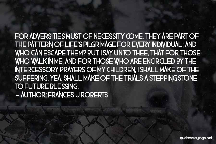 Frances J Roberts Quotes: For Adversities Must Of Necessity Come. They Are Part Of The Pattern Of Life's Pilgrimage For Every Individual; And Who