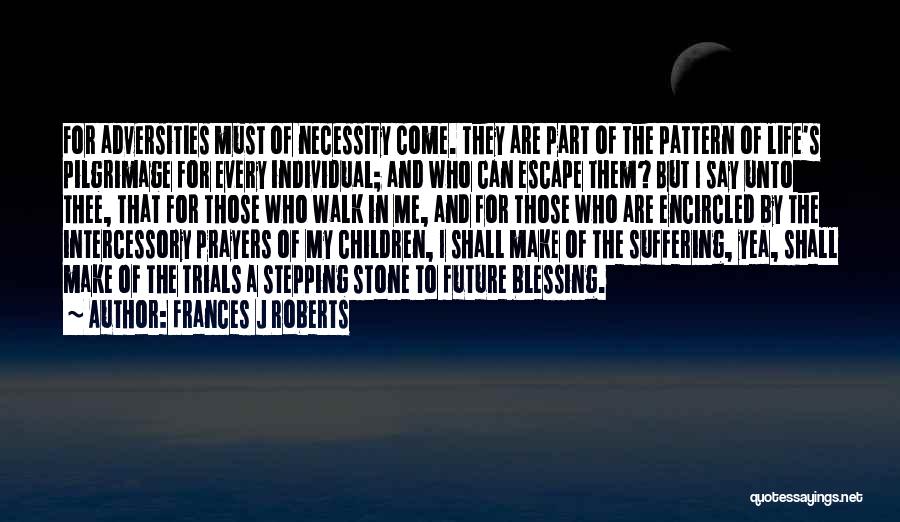 Frances J Roberts Quotes: For Adversities Must Of Necessity Come. They Are Part Of The Pattern Of Life's Pilgrimage For Every Individual; And Who