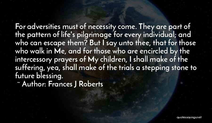 Frances J Roberts Quotes: For Adversities Must Of Necessity Come. They Are Part Of The Pattern Of Life's Pilgrimage For Every Individual; And Who