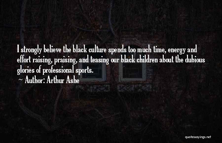 Arthur Ashe Quotes: I Strongly Believe The Black Culture Spends Too Much Time, Energy And Effort Raising, Praising, And Teasing Our Black Children