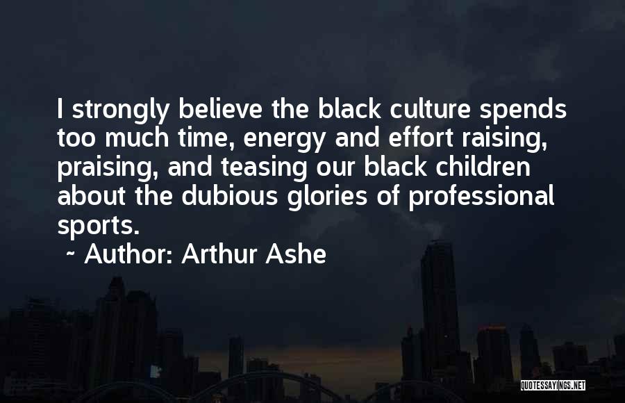 Arthur Ashe Quotes: I Strongly Believe The Black Culture Spends Too Much Time, Energy And Effort Raising, Praising, And Teasing Our Black Children