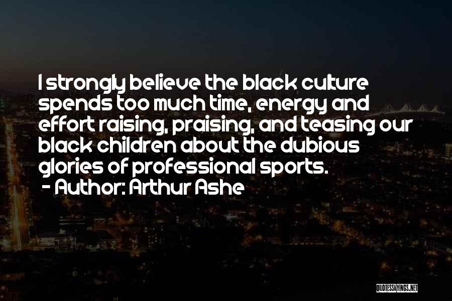 Arthur Ashe Quotes: I Strongly Believe The Black Culture Spends Too Much Time, Energy And Effort Raising, Praising, And Teasing Our Black Children