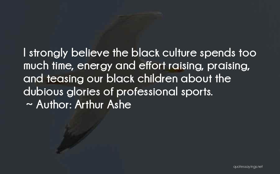 Arthur Ashe Quotes: I Strongly Believe The Black Culture Spends Too Much Time, Energy And Effort Raising, Praising, And Teasing Our Black Children