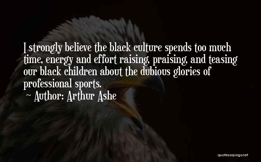 Arthur Ashe Quotes: I Strongly Believe The Black Culture Spends Too Much Time, Energy And Effort Raising, Praising, And Teasing Our Black Children