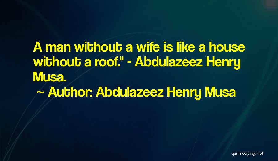 Abdulazeez Henry Musa Quotes: A Man Without A Wife Is Like A House Without A Roof. - Abdulazeez Henry Musa.