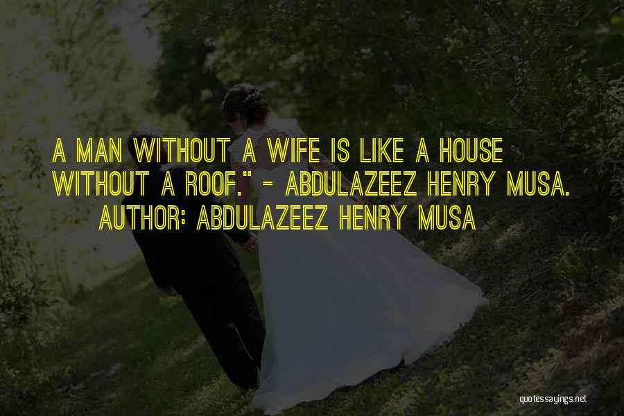 Abdulazeez Henry Musa Quotes: A Man Without A Wife Is Like A House Without A Roof. - Abdulazeez Henry Musa.