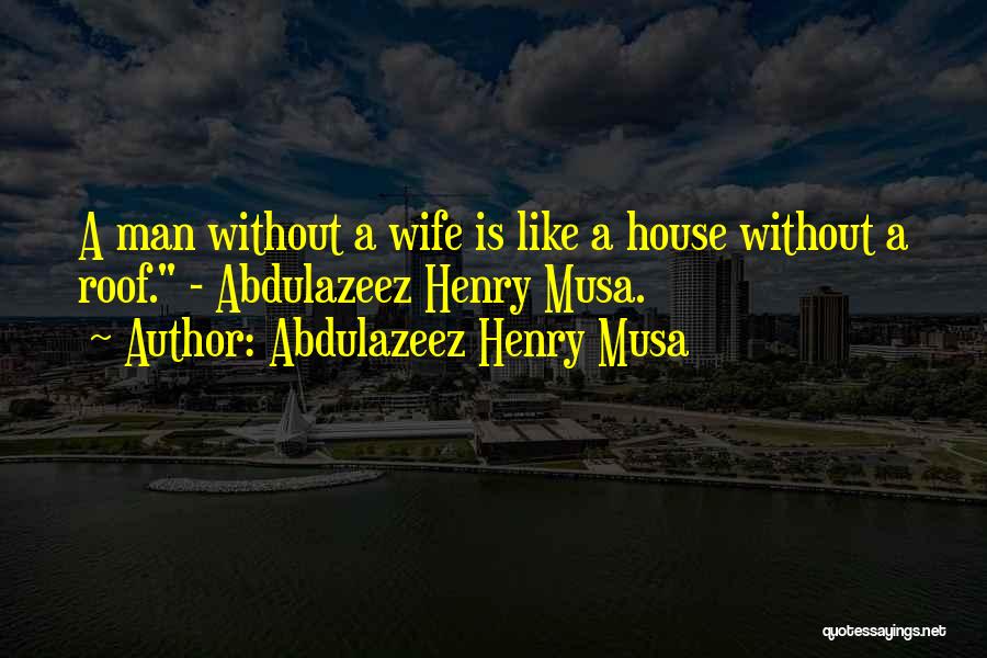 Abdulazeez Henry Musa Quotes: A Man Without A Wife Is Like A House Without A Roof. - Abdulazeez Henry Musa.