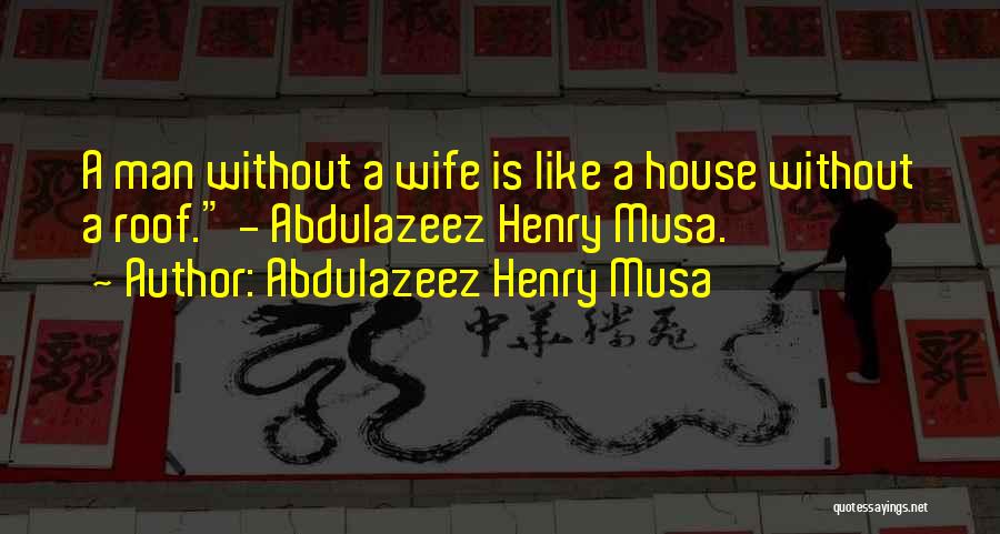 Abdulazeez Henry Musa Quotes: A Man Without A Wife Is Like A House Without A Roof. - Abdulazeez Henry Musa.