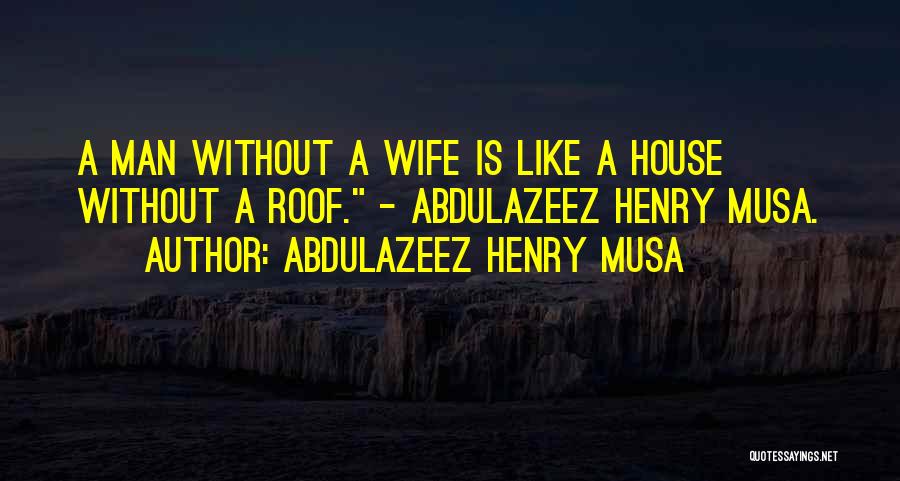 Abdulazeez Henry Musa Quotes: A Man Without A Wife Is Like A House Without A Roof. - Abdulazeez Henry Musa.