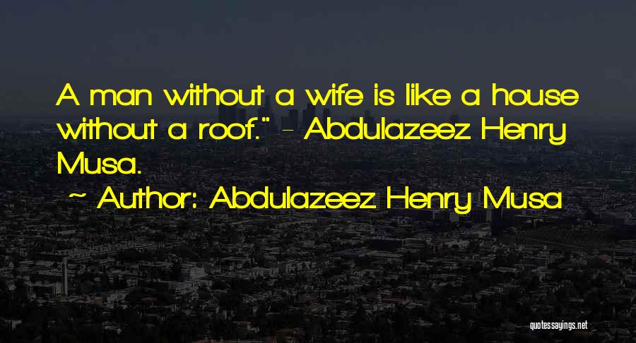 Abdulazeez Henry Musa Quotes: A Man Without A Wife Is Like A House Without A Roof. - Abdulazeez Henry Musa.