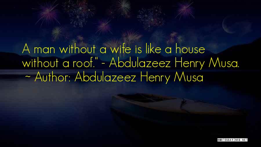 Abdulazeez Henry Musa Quotes: A Man Without A Wife Is Like A House Without A Roof. - Abdulazeez Henry Musa.