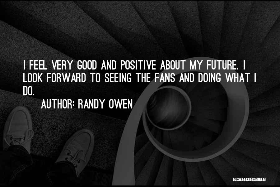 Randy Owen Quotes: I Feel Very Good And Positive About My Future. I Look Forward To Seeing The Fans And Doing What I