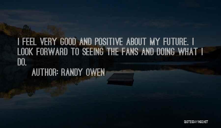 Randy Owen Quotes: I Feel Very Good And Positive About My Future. I Look Forward To Seeing The Fans And Doing What I