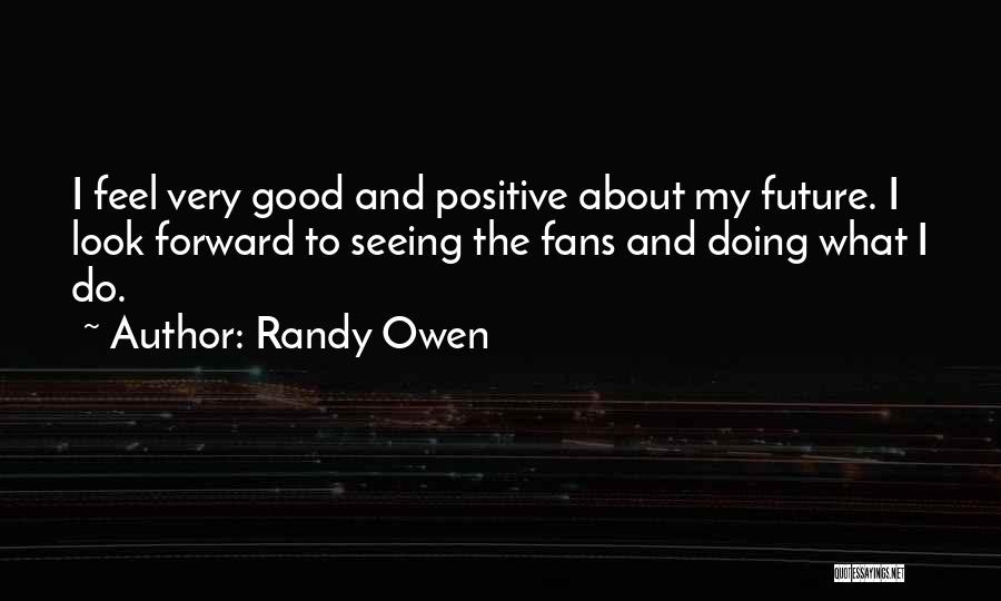 Randy Owen Quotes: I Feel Very Good And Positive About My Future. I Look Forward To Seeing The Fans And Doing What I