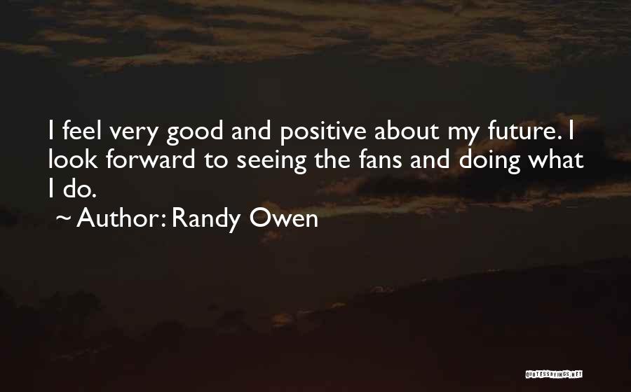 Randy Owen Quotes: I Feel Very Good And Positive About My Future. I Look Forward To Seeing The Fans And Doing What I