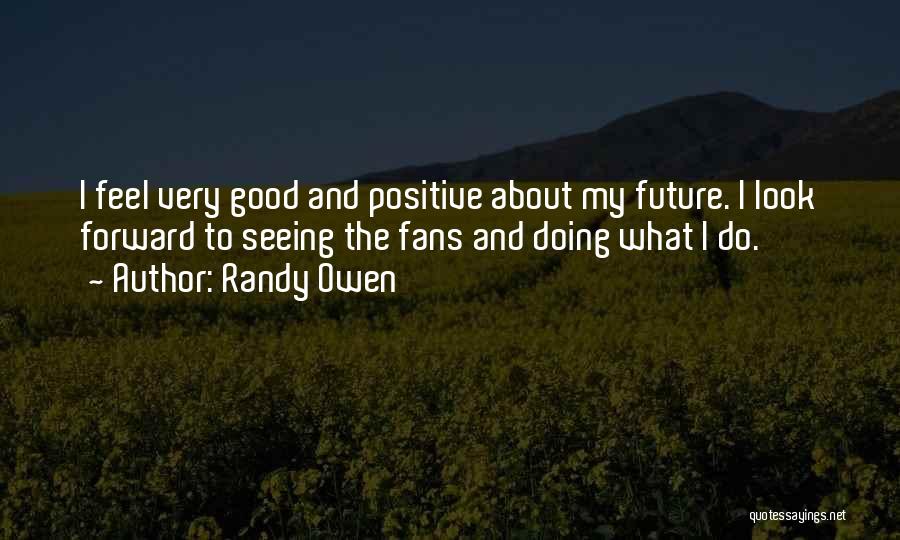 Randy Owen Quotes: I Feel Very Good And Positive About My Future. I Look Forward To Seeing The Fans And Doing What I