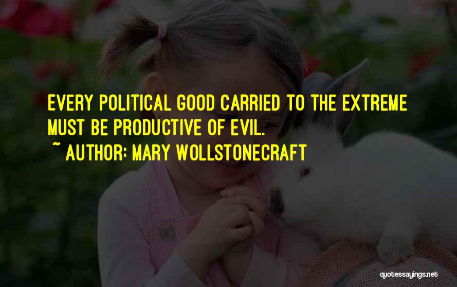 Mary Wollstonecraft Quotes: Every Political Good Carried To The Extreme Must Be Productive Of Evil.