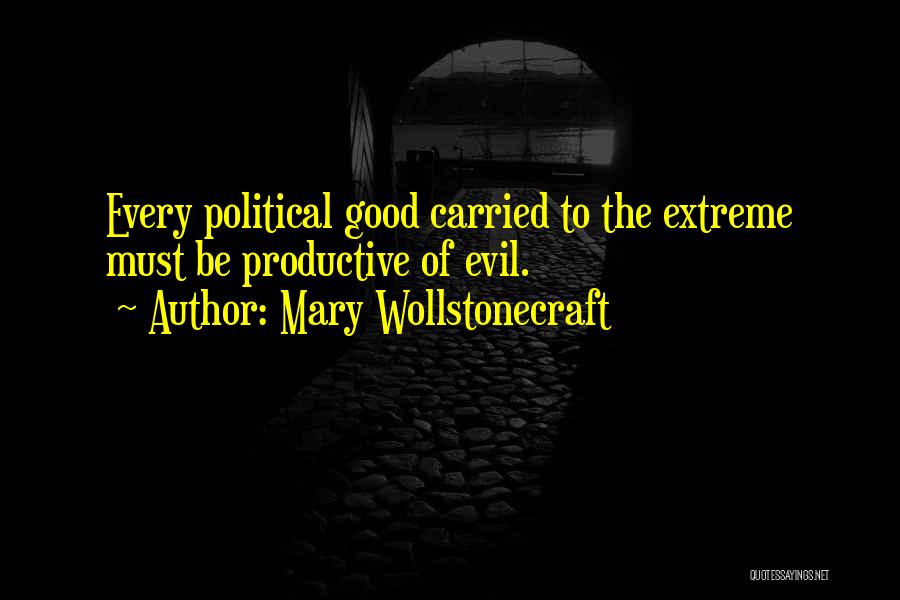 Mary Wollstonecraft Quotes: Every Political Good Carried To The Extreme Must Be Productive Of Evil.