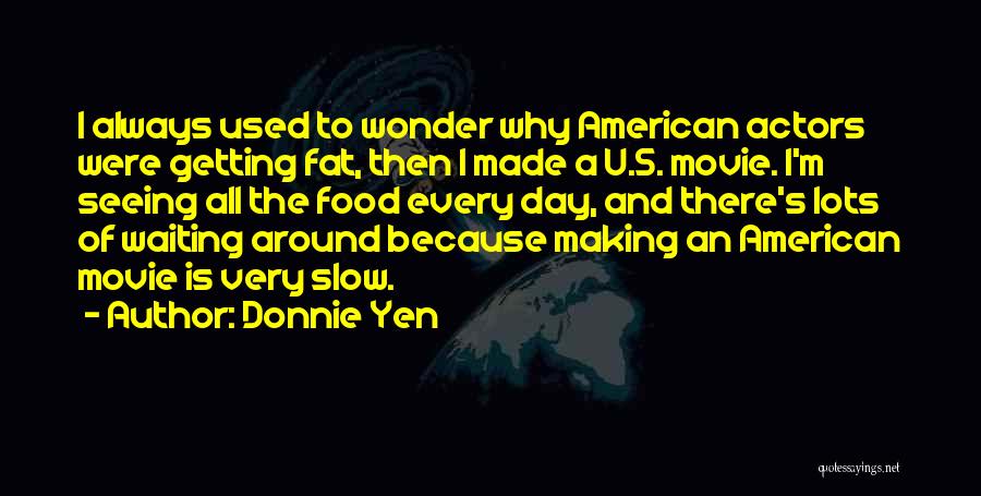 Donnie Yen Quotes: I Always Used To Wonder Why American Actors Were Getting Fat, Then I Made A U.s. Movie. I'm Seeing All