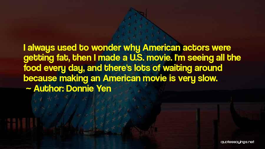 Donnie Yen Quotes: I Always Used To Wonder Why American Actors Were Getting Fat, Then I Made A U.s. Movie. I'm Seeing All