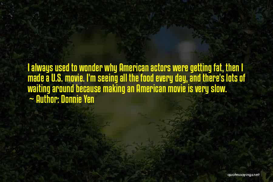 Donnie Yen Quotes: I Always Used To Wonder Why American Actors Were Getting Fat, Then I Made A U.s. Movie. I'm Seeing All