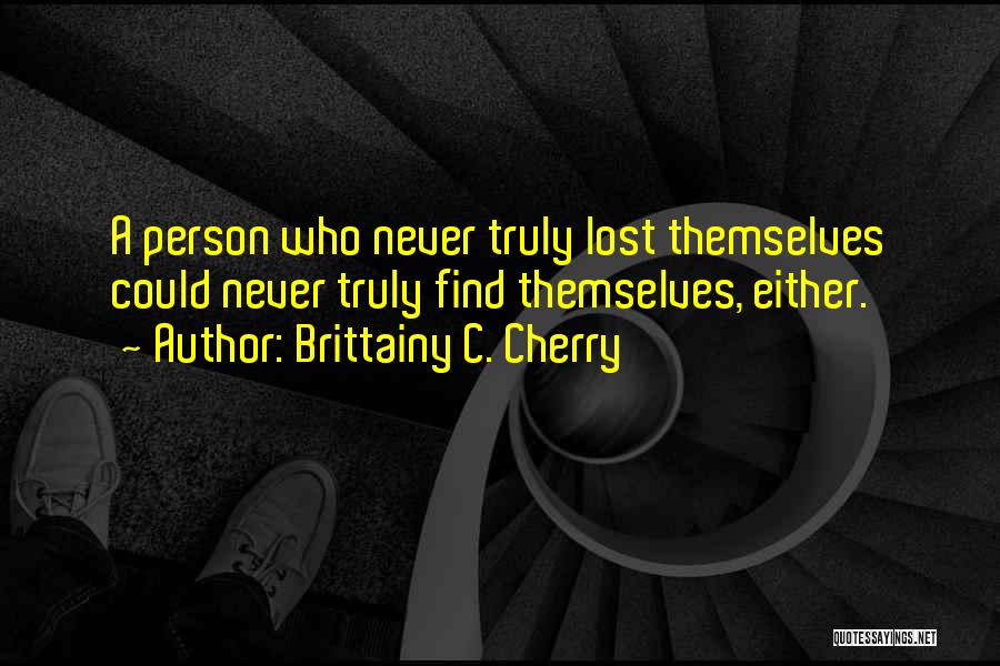Brittainy C. Cherry Quotes: A Person Who Never Truly Lost Themselves Could Never Truly Find Themselves, Either.