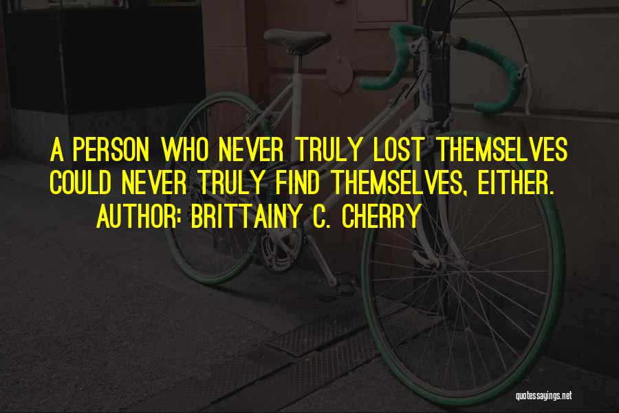 Brittainy C. Cherry Quotes: A Person Who Never Truly Lost Themselves Could Never Truly Find Themselves, Either.