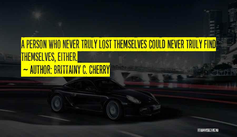 Brittainy C. Cherry Quotes: A Person Who Never Truly Lost Themselves Could Never Truly Find Themselves, Either.