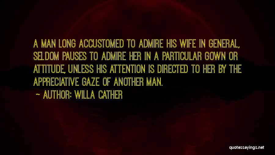 Willa Cather Quotes: A Man Long Accustomed To Admire His Wife In General, Seldom Pauses To Admire Her In A Particular Gown Or