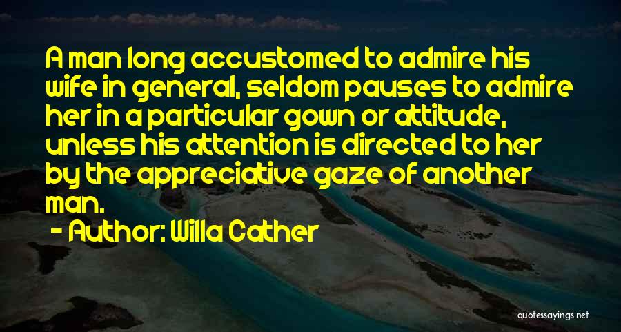 Willa Cather Quotes: A Man Long Accustomed To Admire His Wife In General, Seldom Pauses To Admire Her In A Particular Gown Or