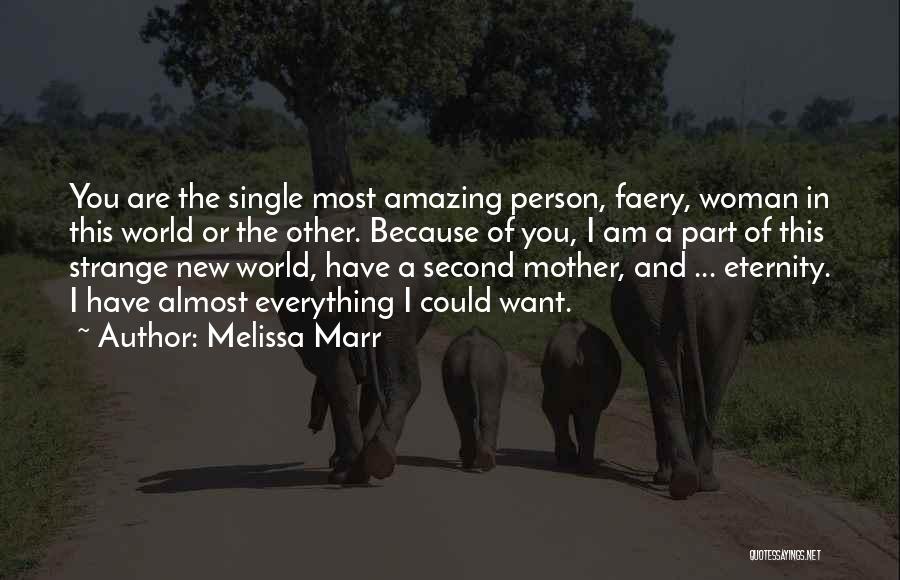 Melissa Marr Quotes: You Are The Single Most Amazing Person, Faery, Woman In This World Or The Other. Because Of You, I Am