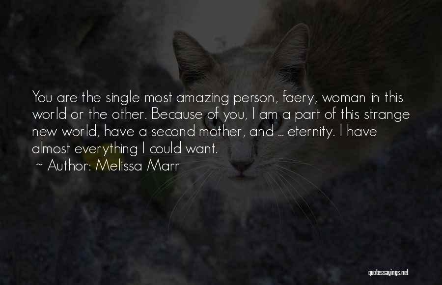 Melissa Marr Quotes: You Are The Single Most Amazing Person, Faery, Woman In This World Or The Other. Because Of You, I Am