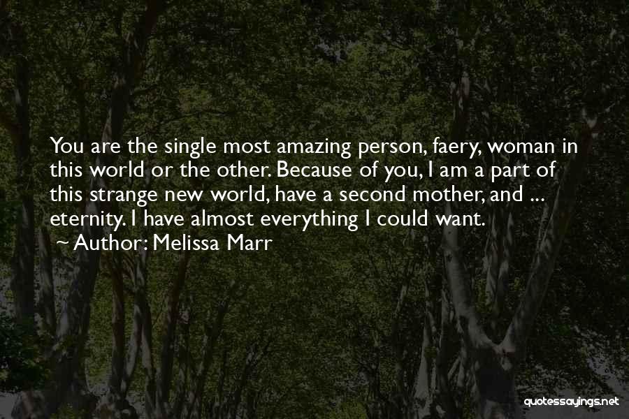 Melissa Marr Quotes: You Are The Single Most Amazing Person, Faery, Woman In This World Or The Other. Because Of You, I Am